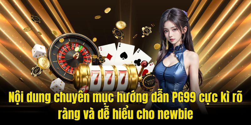 Nội dung chuyên mục hướng dẫn PG99 cực kì rõ ràng và dễ hiểu cho newbie