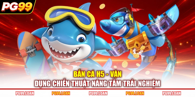 Bắn Cá H5 - Vận Dụng Chiến Thuật Nâng Tầm Trải Nghiệm